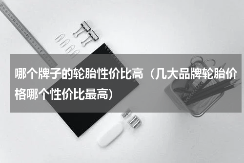 哪个牌子的轮胎性价比高（几大品牌轮胎价格哪个性价比最高）