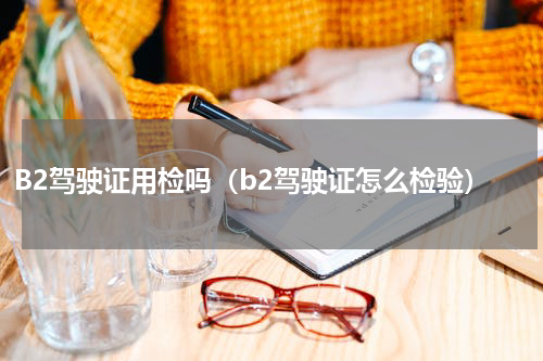 B2驾驶证用检吗（b2驾驶证怎么检验）