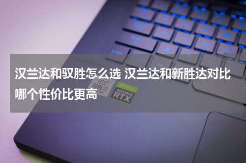 汉兰达和驭胜怎么选 汉兰达和新胜达对比哪个性价比更高