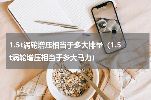 1.5t涡轮增压相当于多大排量（1.5t涡轮增压相当于多大马力）