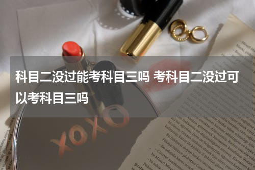 科目二没过能考科目三吗 考科目二没过可以考科目三吗