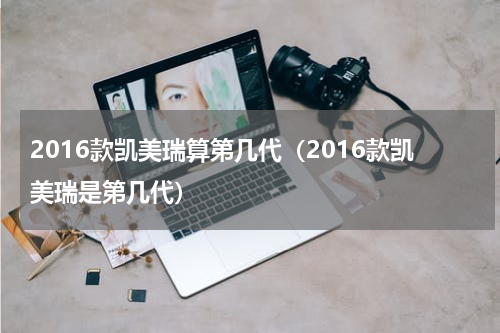 2016款凯美瑞算第几代（2016款凯美瑞是第几代）