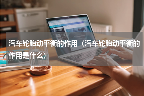 汽车轮胎动平衡的作用（汽车轮胎动平衡的作用是什么）