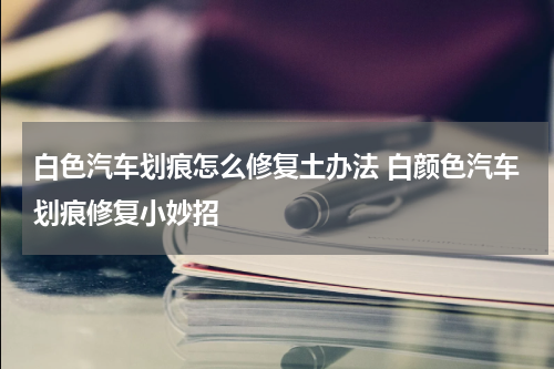 白色汽车划痕怎么修复土办法 白颜色汽车划痕修复小妙招