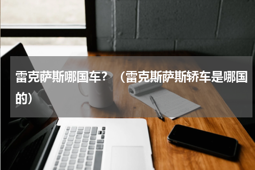 雷克萨斯哪国车？（雷克斯萨斯轿车是哪国的）