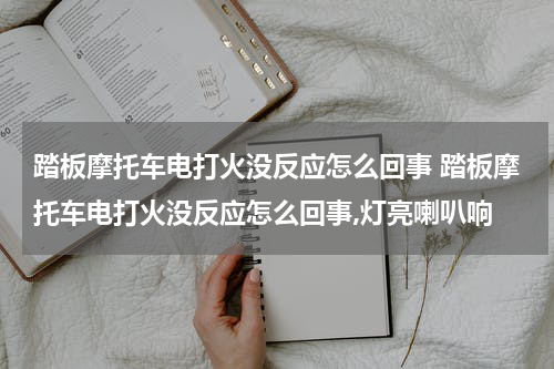 踏板摩托车电打火没反应怎么回事 踏板摩托车电打火没反应怎么回事,灯亮喇叭响