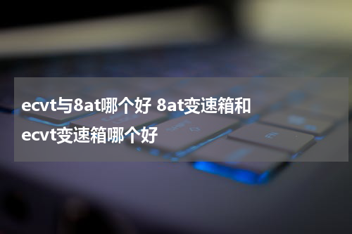 ecvt与8at哪个好 8at变速箱和ecvt变速箱哪个好
