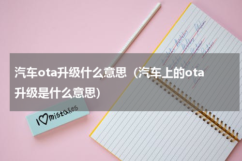 汽车ota升级什么意思（汽车上的ota升级是什么意思）