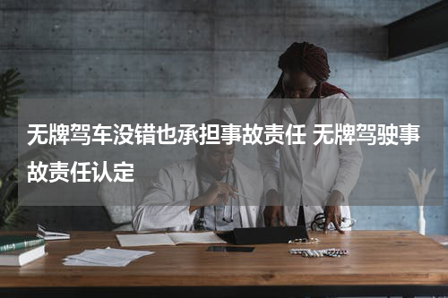 无牌驾车没错也承担事故责任 无牌驾驶事故责任认定