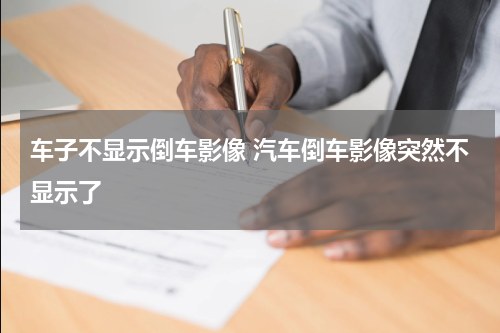 车子不显示倒车影像 汽车倒车影像突然不显示了