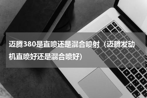 迈腾380是直喷还是混合喷射（迈腾发动机直喷好还是混合喷好）