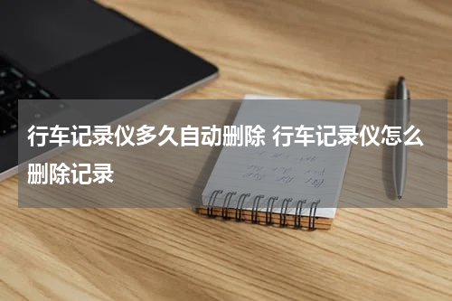 行车记录仪多久自动删除 行车记录仪怎么删除记录