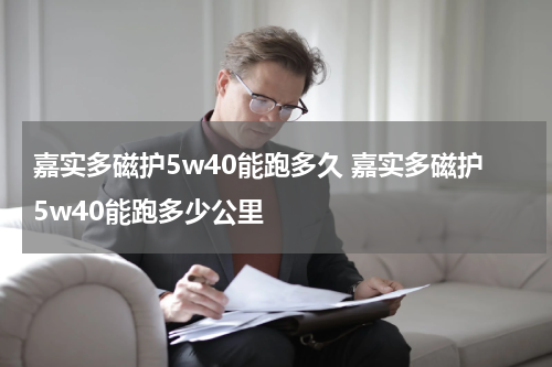 嘉实多磁护5w40能跑多久 嘉实多磁护5w40能跑多少公里