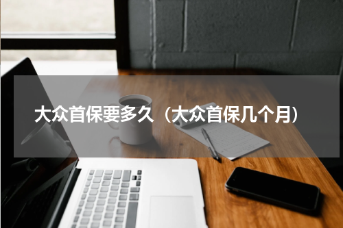 大众首保要多久（大众首保几个月）