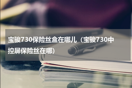 宝骏730保险丝盒在哪儿（宝骏730中控屏保险丝在哪）