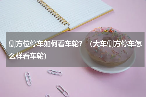 侧方位停车如何看车轮？（大车侧方停车怎么样看车轮）