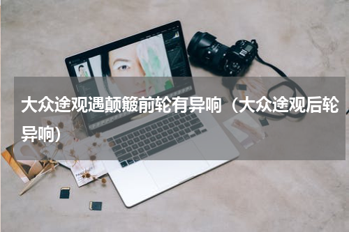 大众途观遇颠簸前轮有异响（大众途观后轮异响）