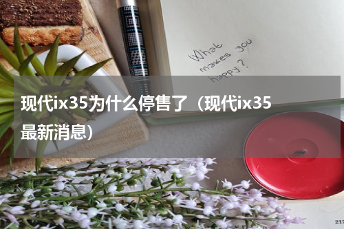 现代ix35为什么停售了（现代ix35最新消息）