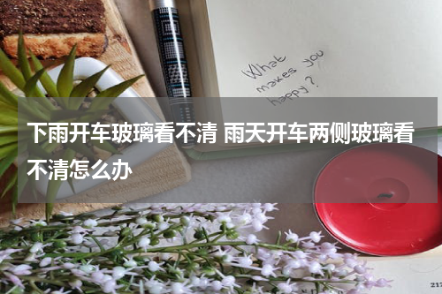 下雨开车玻璃看不清 雨天开车两侧玻璃看不清怎么办