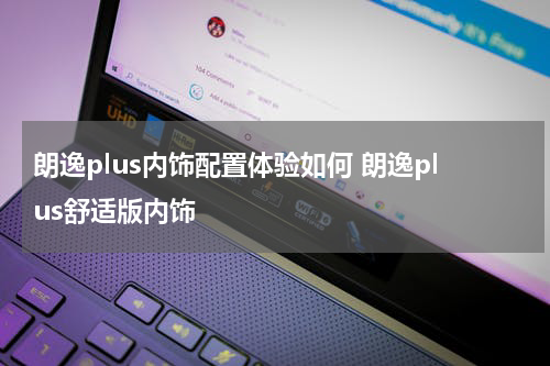 朗逸plus内饰配置体验如何 朗逸plus舒适版内饰