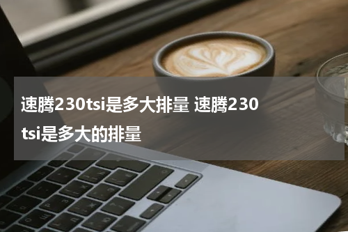 速腾230tsi是多大排量 速腾230tsi是多大的排量