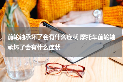前轮轴承坏了会有什么症状 摩托车前轮轴承坏了会有什么症状