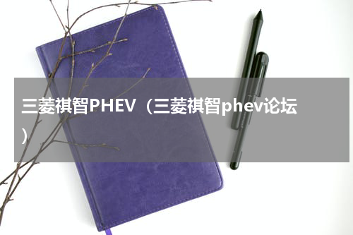 三菱祺智PHEV（三菱祺智phev论坛）