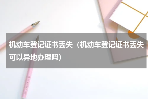 机动车登记证书丢失（机动车登记证书丢失可以异地办理吗）