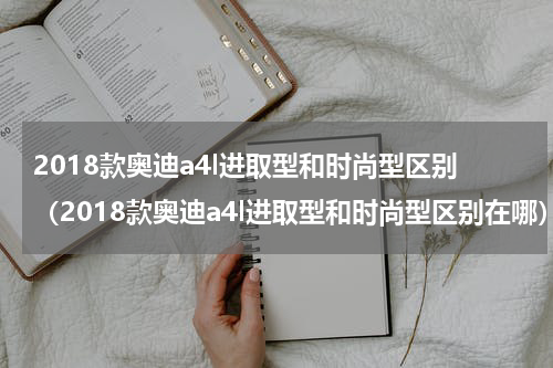 2018款奥迪a4l进取型和时尚型区别（2018款奥迪a4l进取型和时尚型区别在哪）