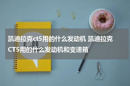 凯迪拉克ct5用的什么发动机 凯迪拉克CT5用的什么发动机和变速箱