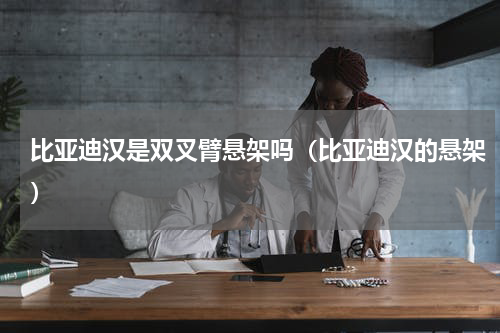 比亚迪汉是双叉臂悬架吗（比亚迪汉的悬架）