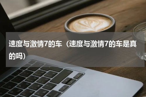 速度与激情7的车（速度与激情7的车是真的吗）