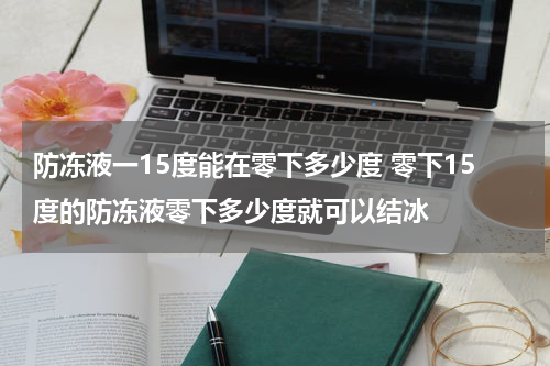 防冻液一15度能在零下多少度 零下15度的防冻液零下多少度就可以结冰