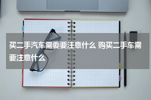 买二手汽车需要要注意什么 购买二手车需要注意什么