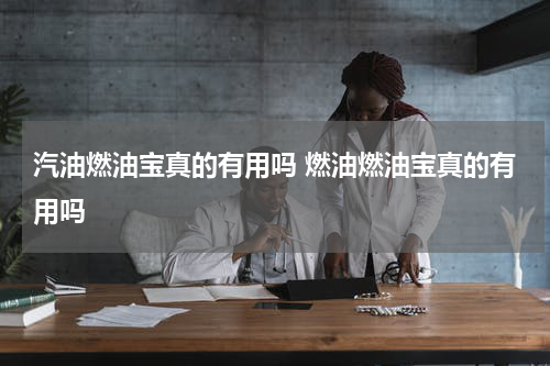 汽油燃油宝真的有用吗 燃油燃油宝真的有用吗