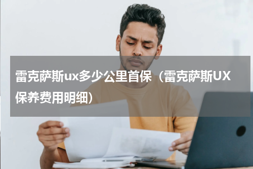 雷克萨斯ux多少公里首保（雷克萨斯UX保养费用明细）