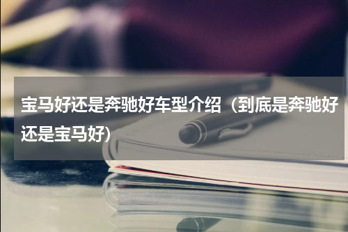 宝马好还是奔驰好车型介绍（到底是奔驰好还是宝马好）