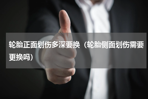 轮胎正面划伤多深要换（轮胎侧面划伤需要更换吗）