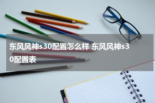 东风风神s30配置怎么样 东风风神s30配置表
