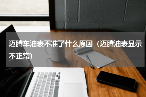 迈腾车油表不准了什么原因（迈腾油表显示不正常）