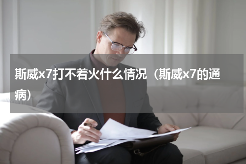 斯威x7打不着火什么情况（斯威x7的通病）