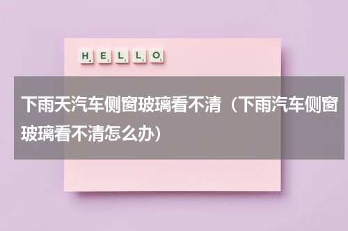 下雨天汽车侧窗玻璃看不清（下雨汽车侧窗玻璃看不清怎么办）