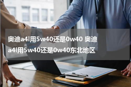 奥迪a4l用5w40还是0w40 奥迪a4l用5w40还是0w40东北地区
