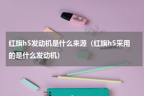红旗h5发动机是什么来源（红旗h5采用的是什么发动机）