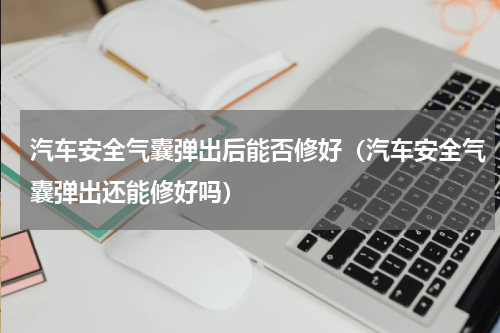 汽车安全气囊弹出后能否修好（汽车安全气囊弹出还能修好吗）
