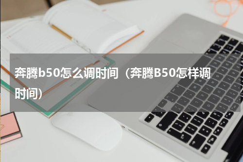 奔腾b50怎么调时间（奔腾B50怎样调时间）