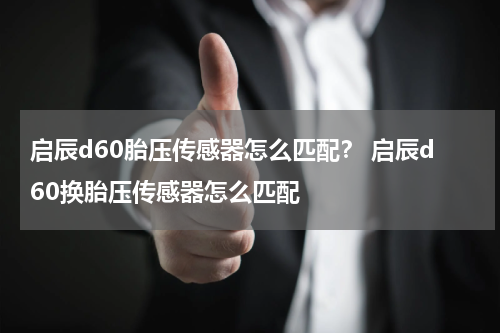 启辰d60胎压传感器怎么匹配？ 启辰d60换胎压传感器怎么匹配