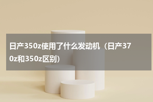 日产350z使用了什么发动机（日产370z和350z区别）