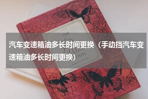 汽车变速箱油多长时间更换(手动挡汽车变速箱油多长时间更换)