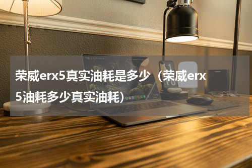 荣威erx5真实油耗是多少（荣威erx5油耗多少真实油耗）